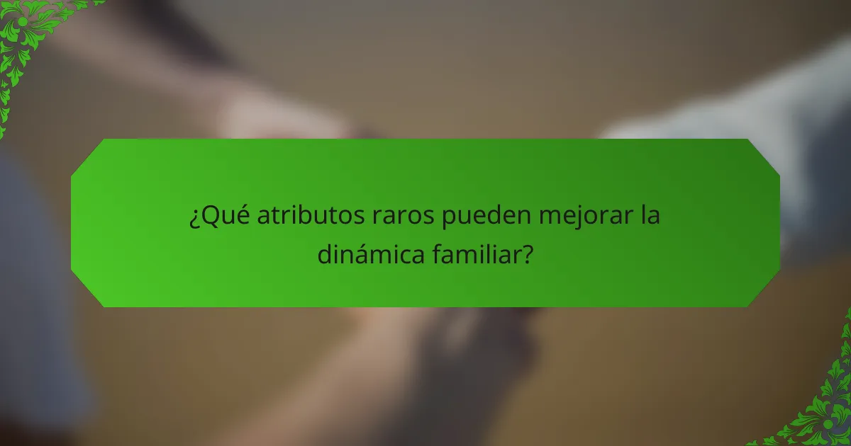 ¿Qué atributos raros pueden mejorar la dinámica familiar?
