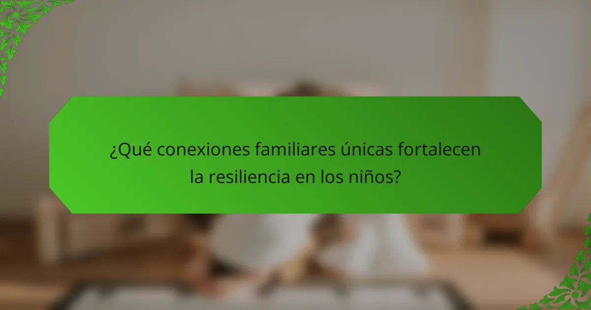 ¿Qué conexiones familiares únicas fortalecen la resiliencia en los niños?