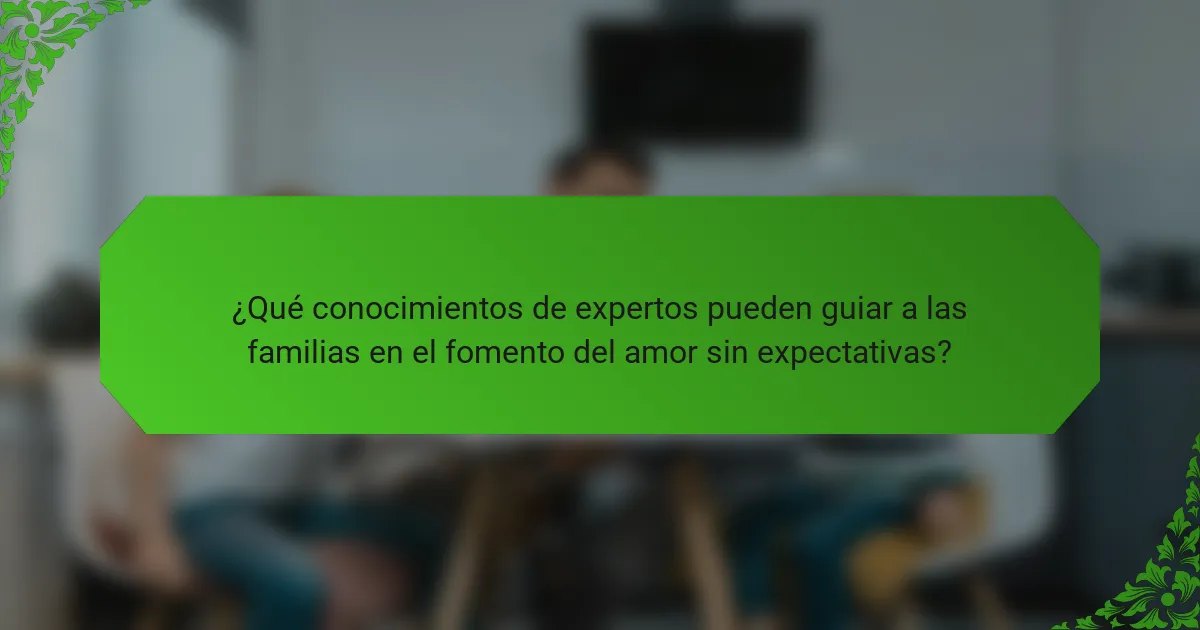 ¿Qué conocimientos de expertos pueden guiar a las familias en el fomento del amor sin expectativas?