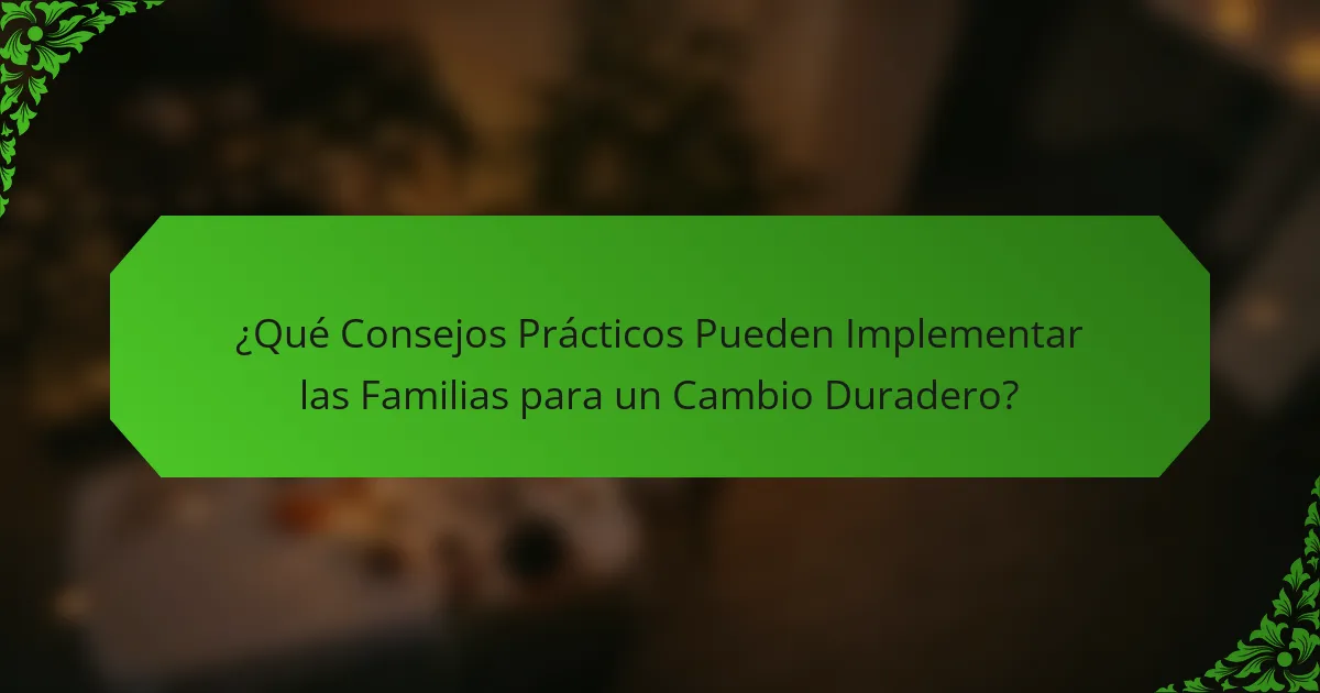 ¿Qué Consejos Prácticos Pueden Implementar las Familias para un Cambio Duradero?