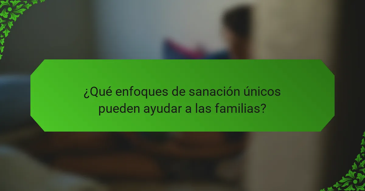 ¿Qué enfoques de sanación únicos pueden ayudar a las familias?