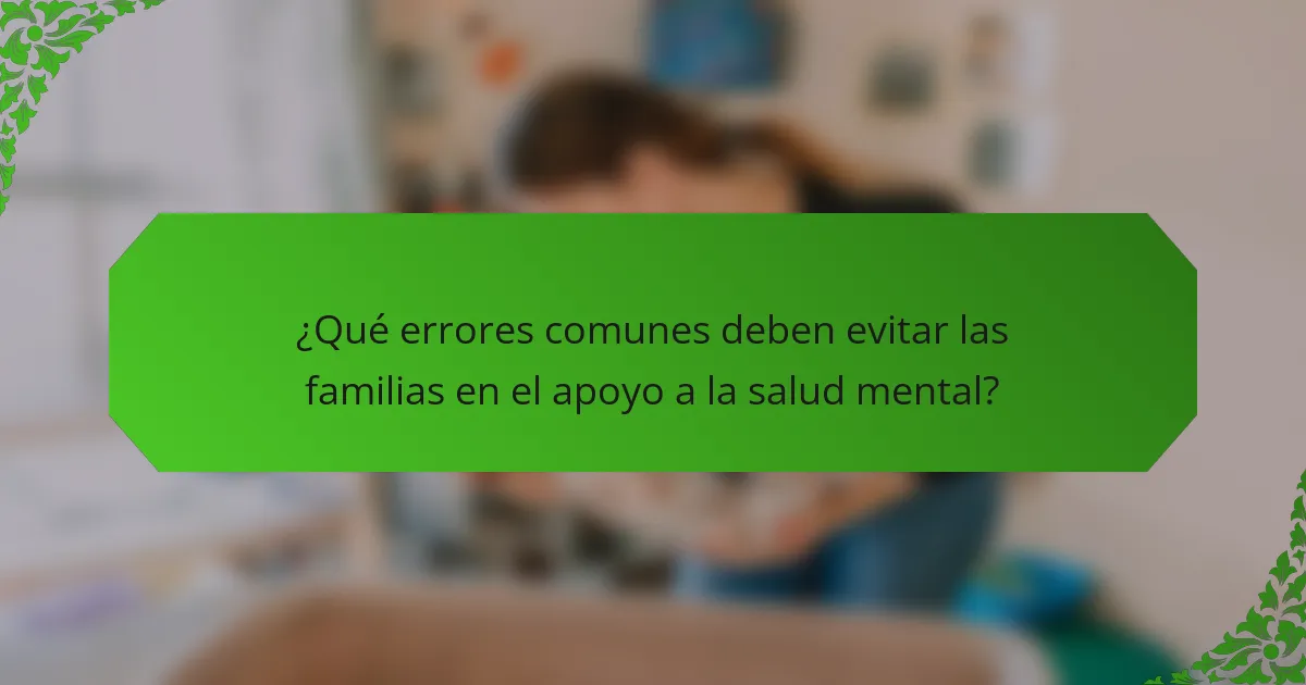 ¿Qué errores comunes deben evitar las familias en el apoyo a la salud mental?