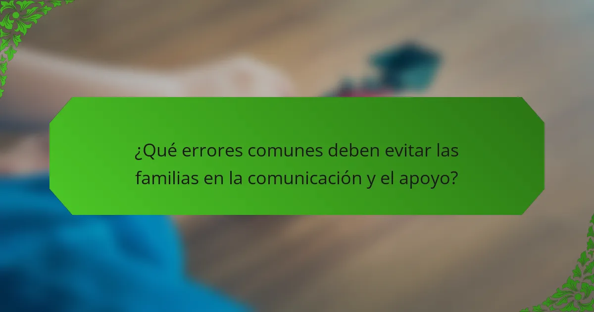 ¿Qué errores comunes deben evitar las familias en la comunicación y el apoyo?