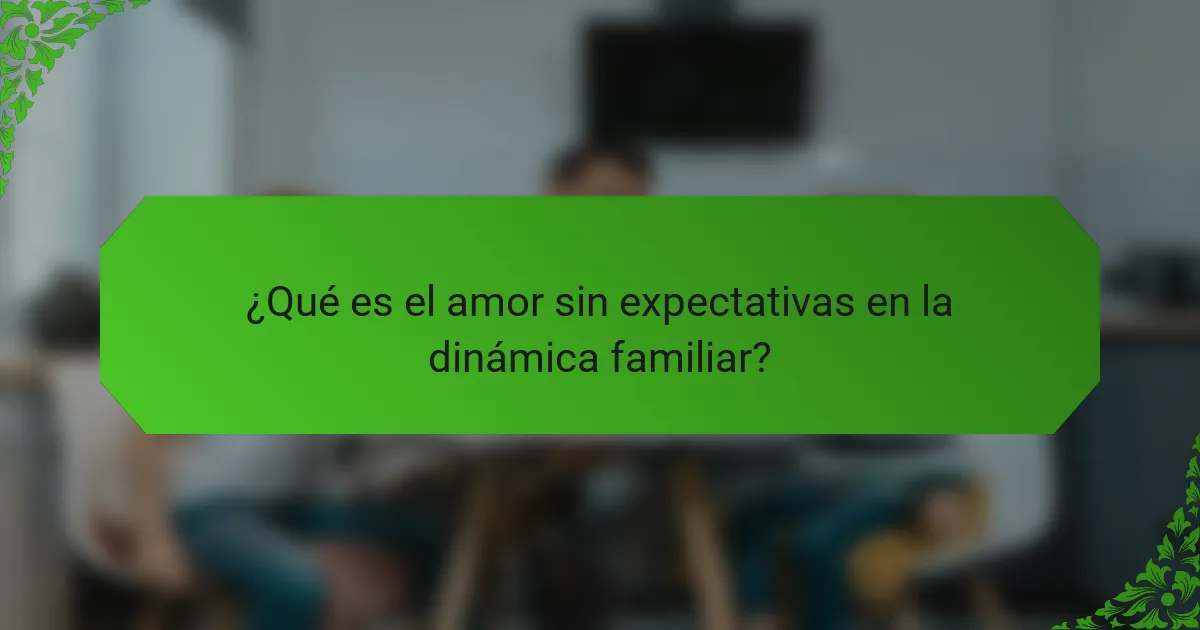 ¿Qué es el amor sin expectativas en la dinámica familiar?