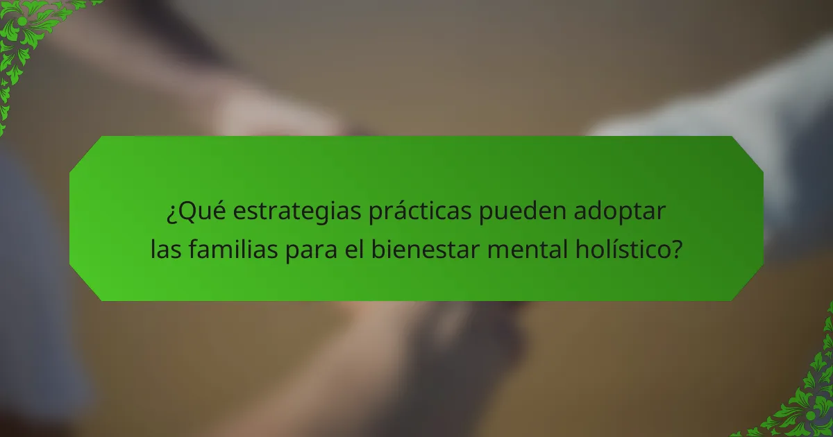 ¿Qué estrategias prácticas pueden adoptar las familias para el bienestar mental holístico?