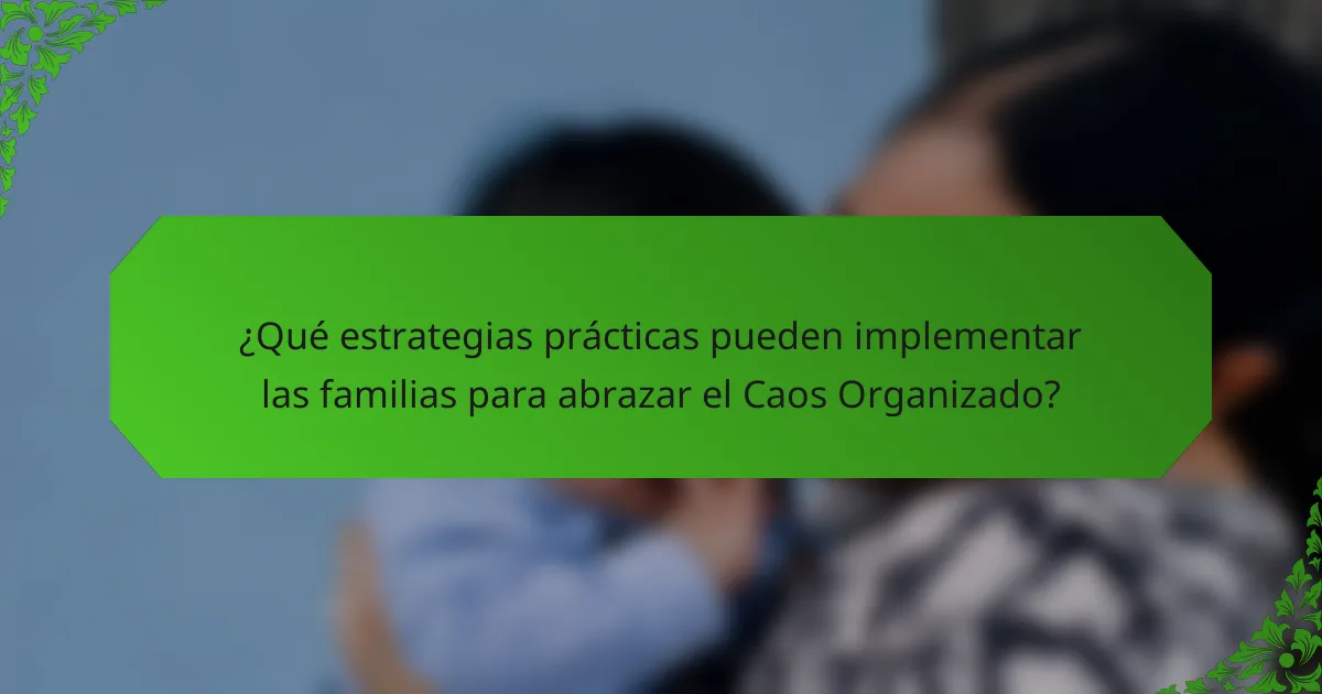 ¿Qué estrategias prácticas pueden implementar las familias para abrazar el Caos Organizado?