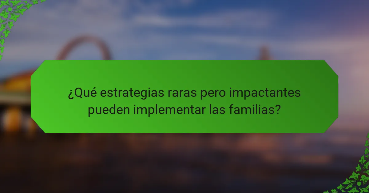 ¿Qué estrategias raras pero impactantes pueden implementar las familias?