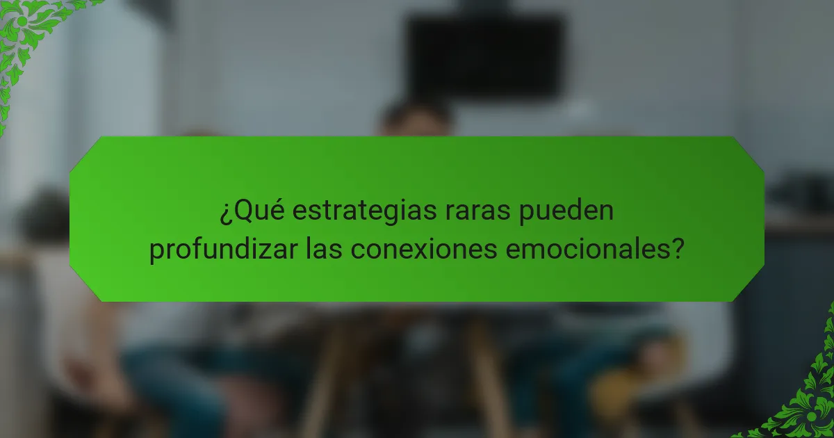 ¿Qué estrategias raras pueden profundizar las conexiones emocionales?
