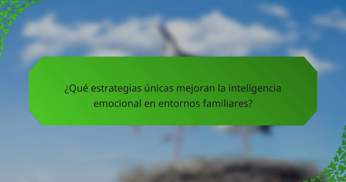 ¿Qué estrategias únicas mejoran la inteligencia emocional en entornos familiares?