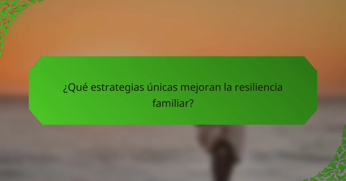 ¿Qué estrategias únicas mejoran la resiliencia familiar?