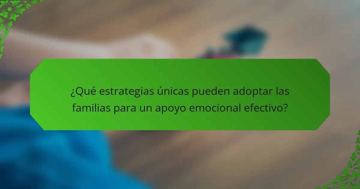 ¿Qué estrategias únicas pueden adoptar las familias para un apoyo emocional efectivo?