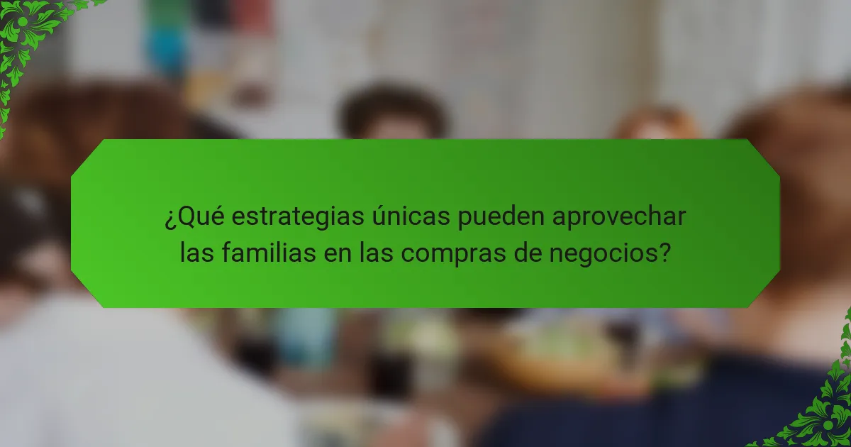 ¿Qué estrategias únicas pueden aprovechar las familias en las compras de negocios?