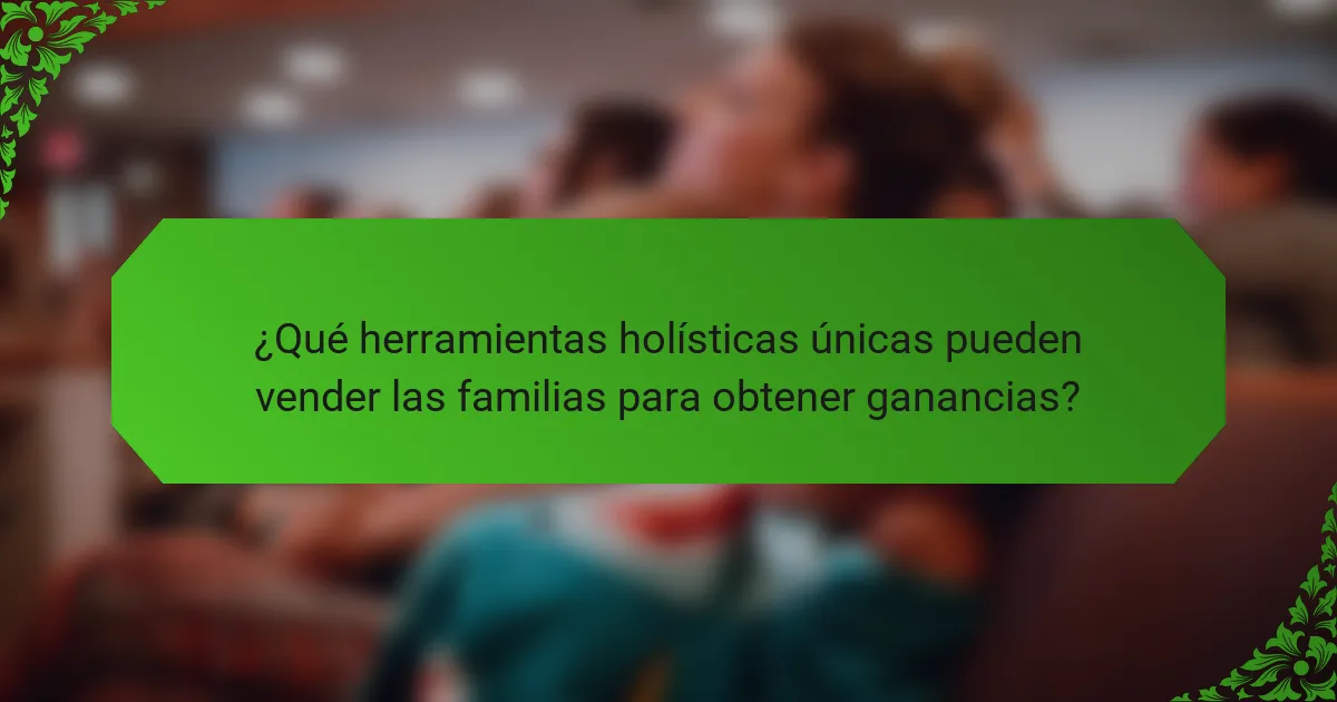 ¿Qué herramientas holísticas únicas pueden vender las familias para obtener ganancias?