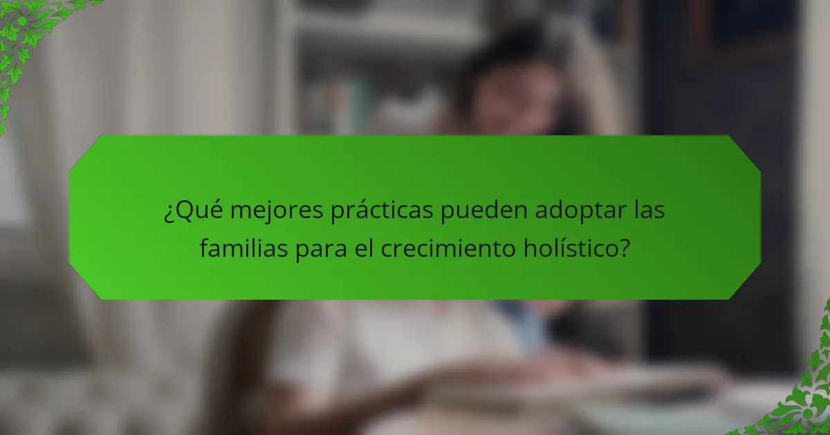 ¿Qué mejores prácticas pueden adoptar las familias para el crecimiento holístico?