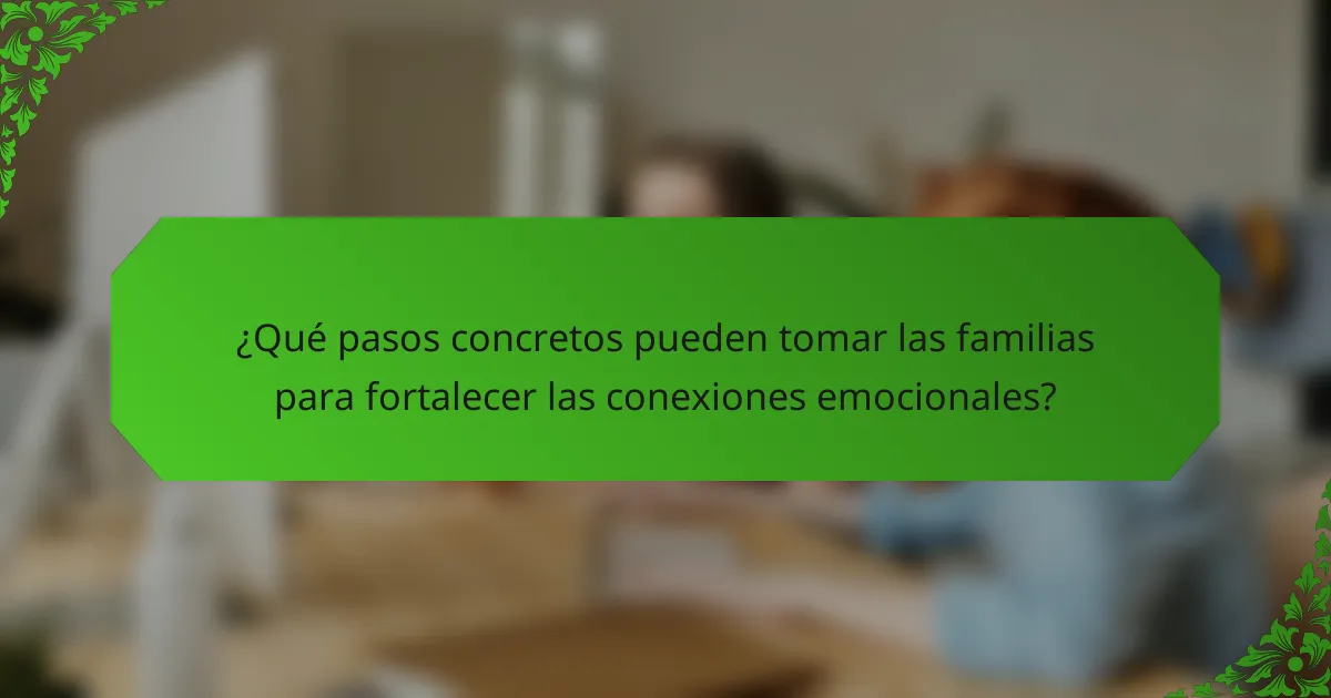 ¿Qué pasos concretos pueden tomar las familias para fortalecer las conexiones emocionales?