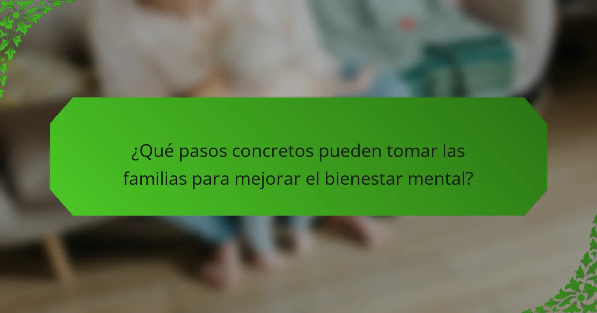 ¿Qué pasos concretos pueden tomar las familias para mejorar el bienestar mental?