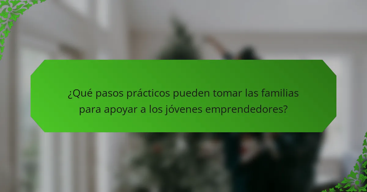 ¿Qué pasos prácticos pueden tomar las familias para apoyar a los jóvenes emprendedores?