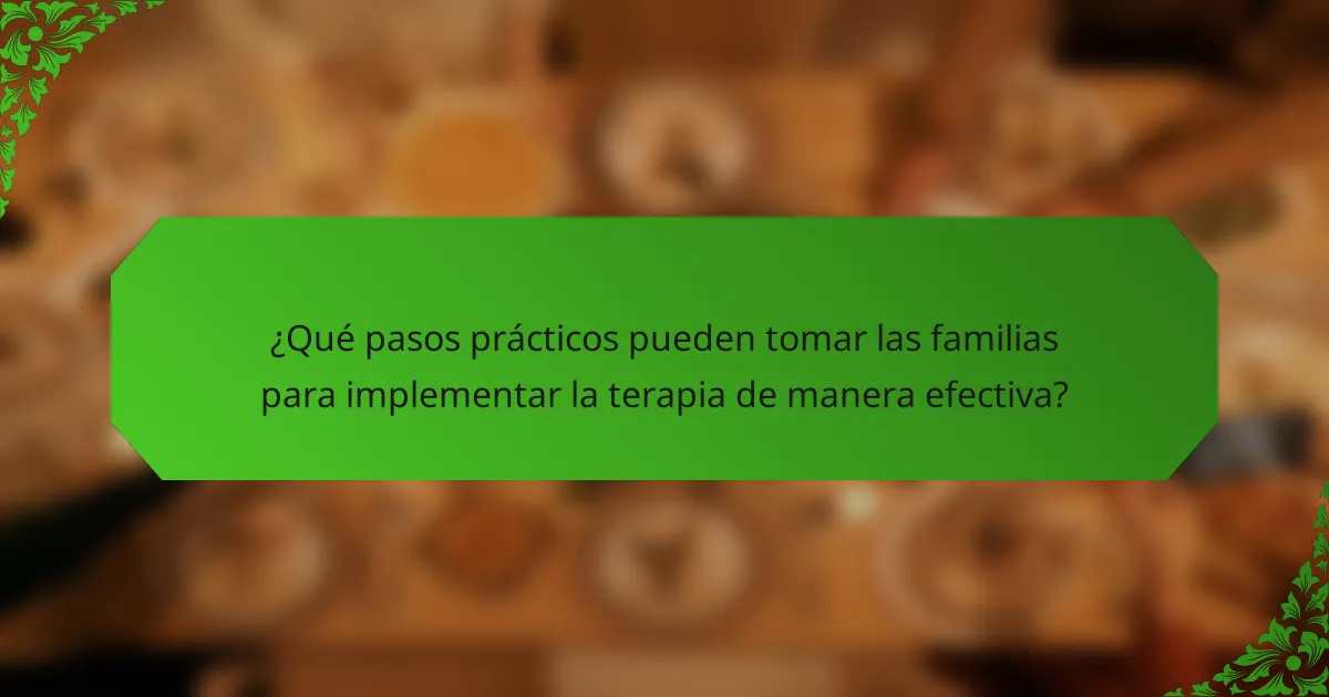 ¿Qué pasos prácticos pueden tomar las familias para implementar la terapia de manera efectiva?