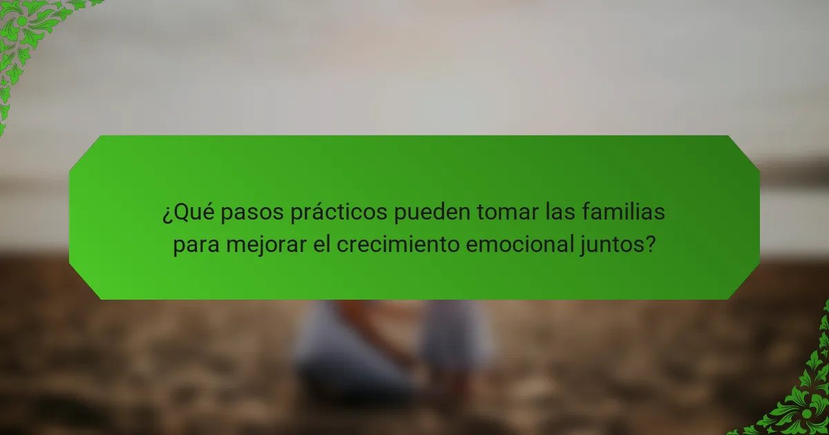 ¿Qué pasos prácticos pueden tomar las familias para mejorar el crecimiento emocional juntos?
