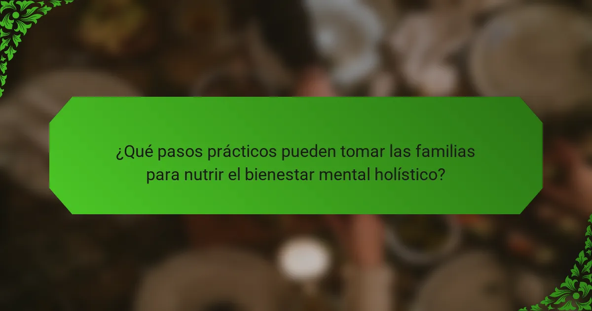 ¿Qué pasos prácticos pueden tomar las familias para nutrir el bienestar mental holístico?