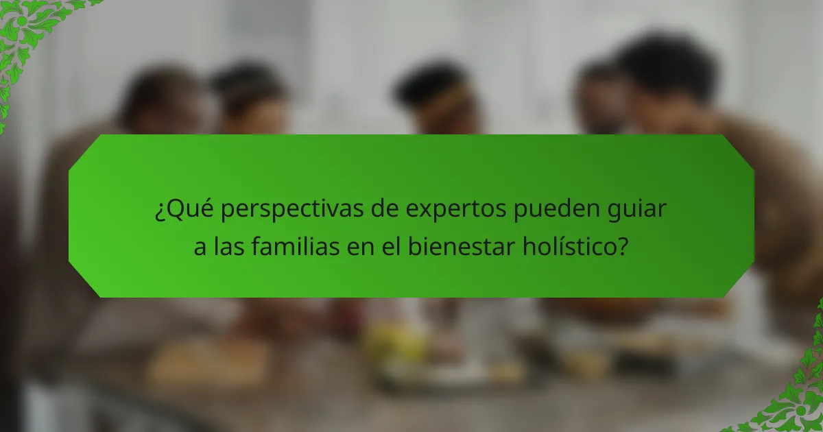 ¿Qué perspectivas de expertos pueden guiar a las familias en el bienestar holístico?
