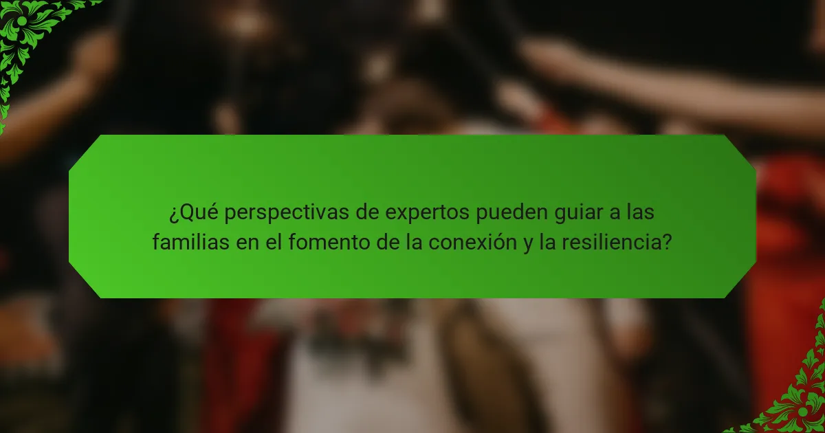 ¿Qué perspectivas de expertos pueden guiar a las familias en el fomento de la conexión y la resiliencia?