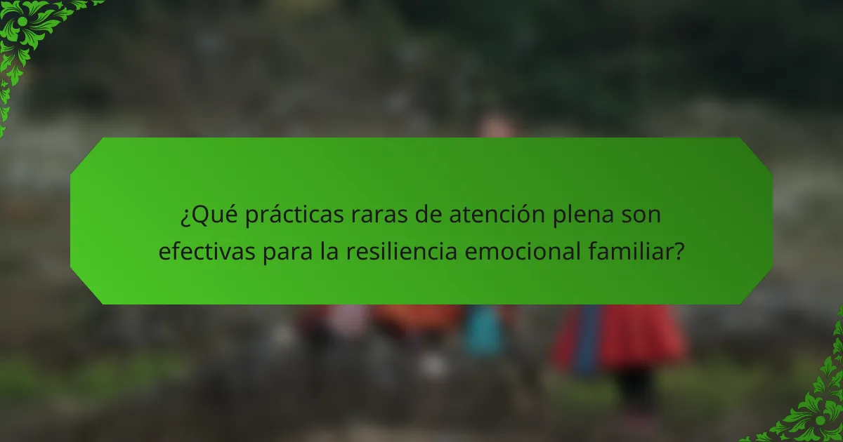 ¿Qué prácticas raras de atención plena son efectivas para la resiliencia emocional familiar?