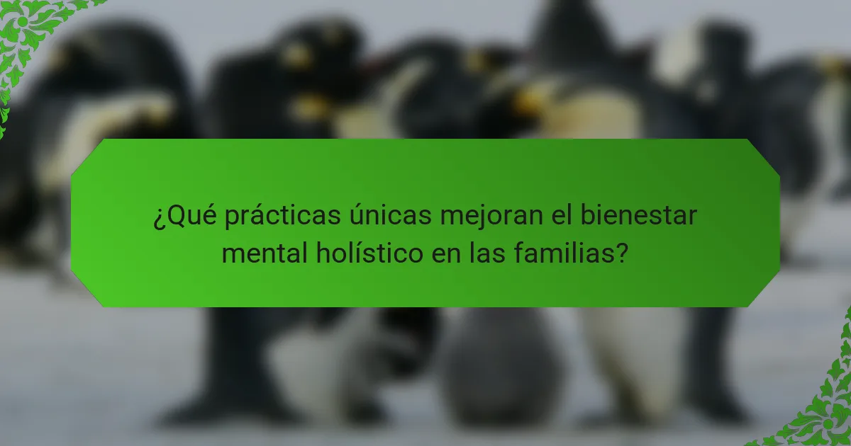 ¿Qué prácticas únicas mejoran el bienestar mental holístico en las familias?