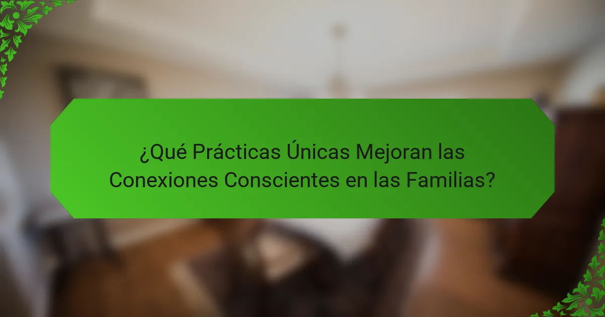 ¿Qué Prácticas Únicas Mejoran las Conexiones Conscientes en las Familias?