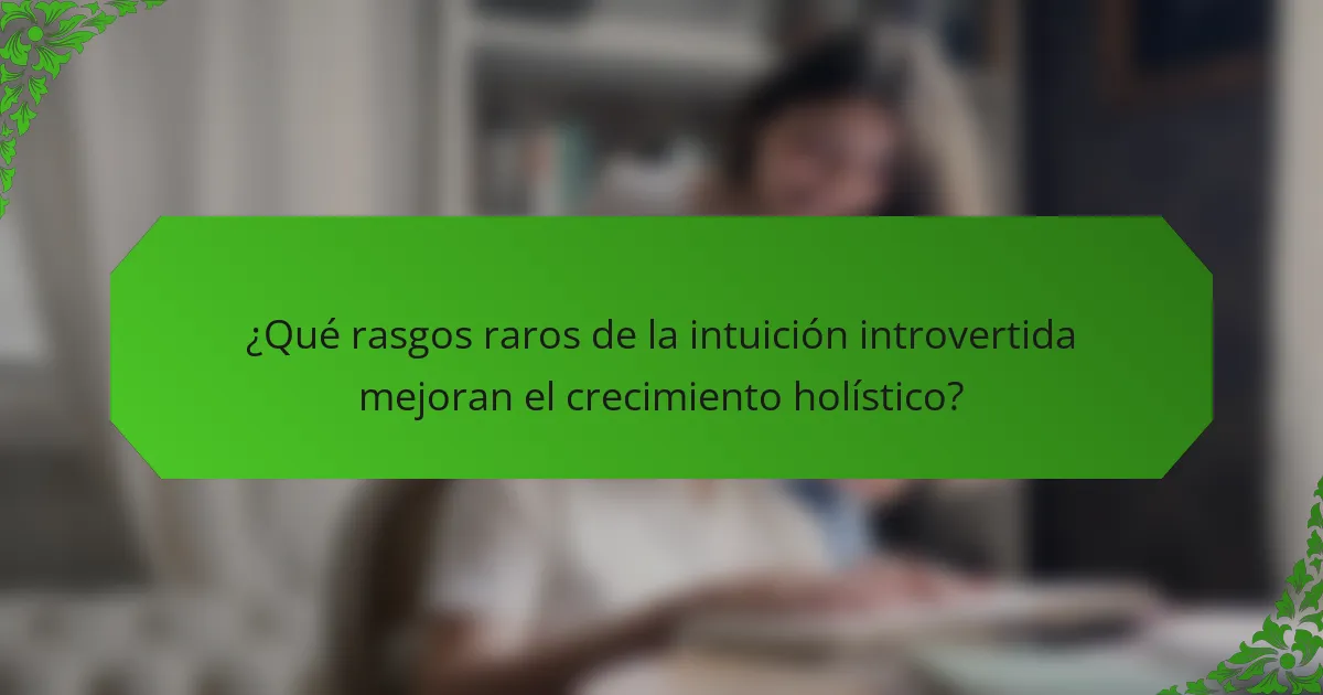 ¿Qué rasgos raros de la intuición introvertida mejoran el crecimiento holístico?