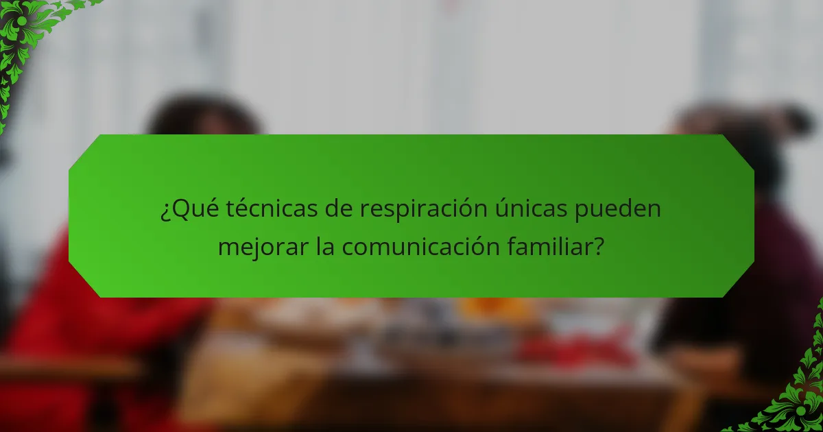 ¿Qué técnicas de respiración únicas pueden mejorar la comunicación familiar?